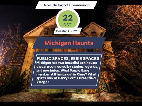 Image of a Haunted House. Text Reads: PUBLIC SPACES, EERIE SPACES Michigan has two beautiful peninsulas that are connected by stories, legends, and mysteries. What Purple Gang member still hangs out in Clare? What spirits lurk at Henry Ford’s Greenfield Village?, Tuesday Oct. 22nd at 7pm at the Novi Public Library