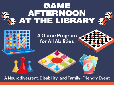 Graphic advertising a “Game Afternoon at the Library.” The top text reads “Game Afternoon at the Library” with four illustrated dice around it. Below, the text says “A Game Program for All Abilities.” The graphic includes illustrations of a Connect Four board, a checkers board, multicolored game pawns on a square board, and a set of number cards. At the bottom, a banner reads “A Neurodivergent, Disability, and Family-Friendly Event.”